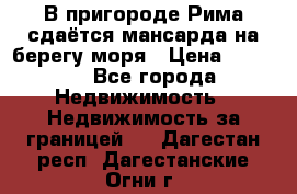 В пригороде Рима сдаётся мансарда на берегу моря › Цена ­ 1 200 - Все города Недвижимость » Недвижимость за границей   . Дагестан респ.,Дагестанские Огни г.